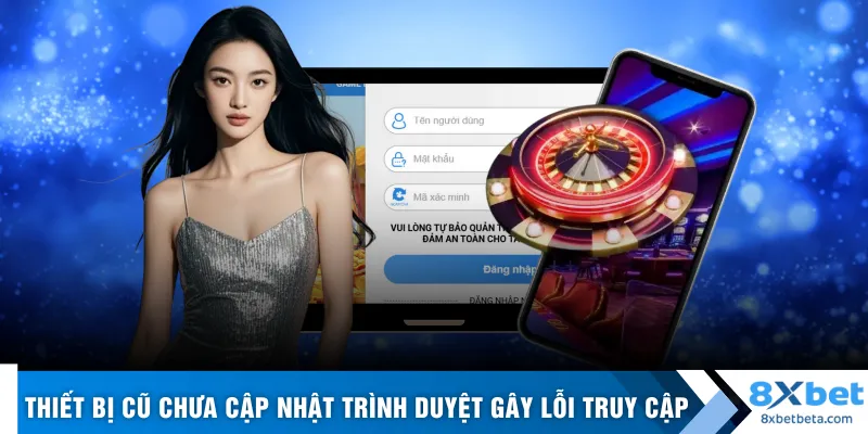 Thiết bị cũ chưa cập nhật trình duyệt dễ gây lỗi truy cập