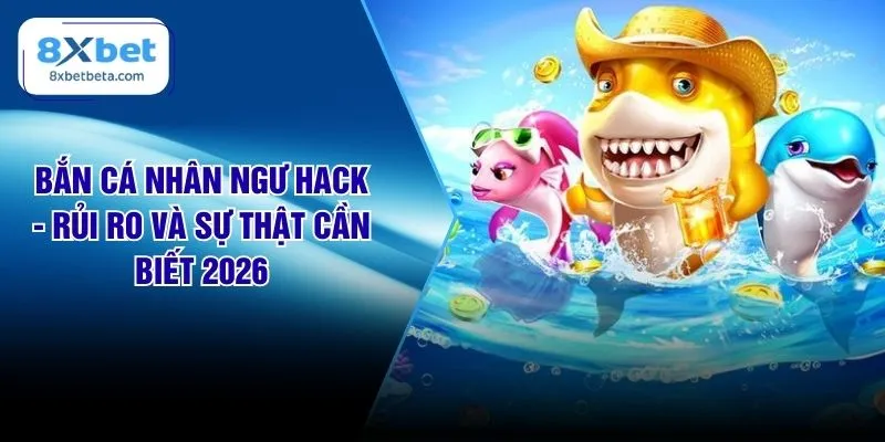 Bắn Cá Nhân Ngư Hack - Rủi Ro Và Sự Thật Cần Biết 2026